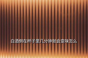 白酒倒在杯子里幾分鐘就會(huì)變味怎么