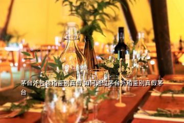 茅臺(tái)外包裝箱鑒別真假 如何通過(guò)茅臺(tái)外箱鑒別真假茅臺(tái)