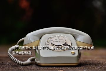 對于酒窖來說 我們是在里面設(shè)置可燃氣體探測器呢還是點型感煙探測器