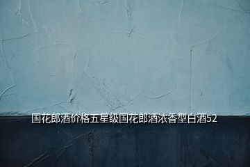 國花郎酒價(jià)格五星級國花郎酒濃香型白酒52