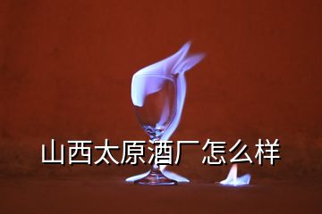 山西太原酒廠怎么樣