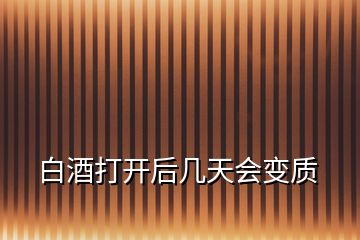 白酒打開(kāi)后幾天會(huì)變質(zhì)