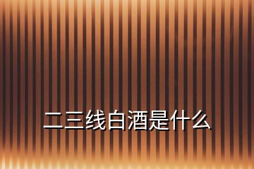 二三線白酒是什么