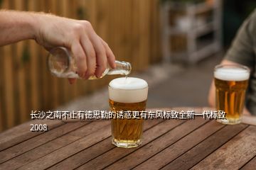 長沙之南不止有德思勤的誘惑更有東風標致全新一代標致2008