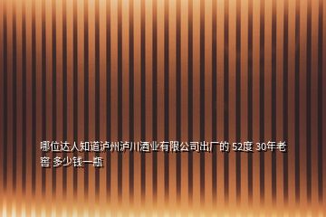 哪位達(dá)人知道瀘州瀘川酒業(yè)有限公司出廠的 52度 30年老窖 多少錢一瓶