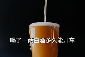 喝了一兩白酒多久能開(kāi)車(chē)