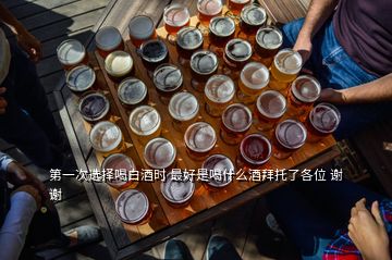 第一次選擇喝白酒時 最好是喝什么酒拜托了各位 謝謝
