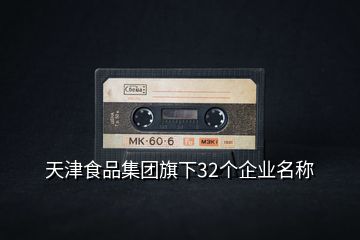 天津食品集團(tuán)旗下32個(gè)企業(yè)名稱