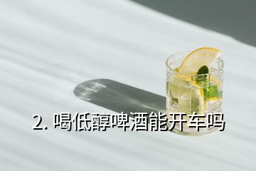 2. 喝低醇啤酒能開(kāi)車嗎