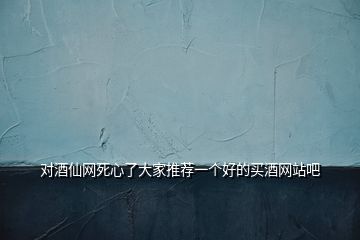 對酒仙網(wǎng)死心了大家推薦一個好的買酒網(wǎng)站吧