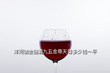 洋河鎮(zhèn)金鉆酒九五金尊天尊多少錢一平