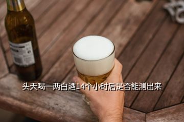 頭天喝一兩白酒14個小時后是否能測出來
