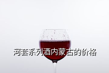 河套系列酒內(nèi)蒙古的價格