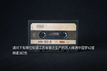 請問下有哪位知道江蘇省宿遷生產(chǎn)的蘇人緣酒中國夢42度棉柔3紅色