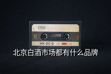 北京白酒市場(chǎng)都有什么品牌
