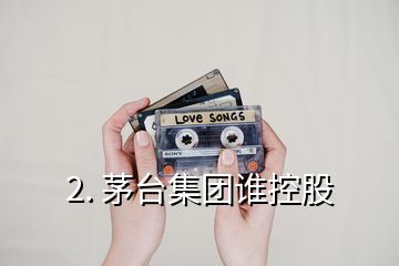 2. 茅臺(tái)集團(tuán)誰控股