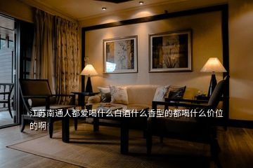 江蘇南通人都愛(ài)喝什么白酒什么香型的都喝什么價(jià)位的啊