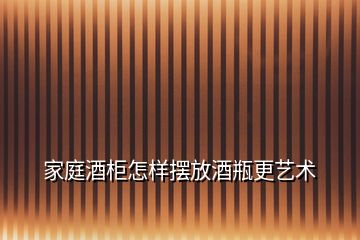 家庭酒柜怎樣擺放酒瓶更藝術(shù)