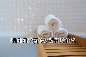 想問(wèn)問(wèn)這酒多少錢市場(chǎng)價(jià)格