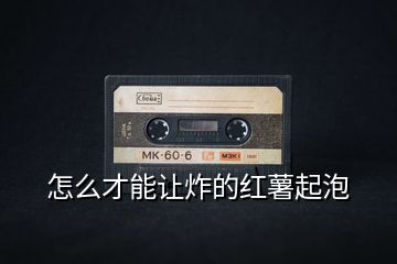 怎么才能讓炸的紅薯起泡