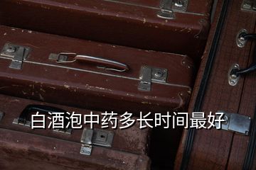 白酒泡中藥多長時間最好