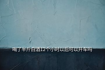 喝了半斤白酒12個(gè)小時(shí)以后可以開車嗎
