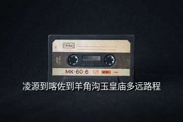 凌源到喀佐到羊角溝玉皇廟多遠路程