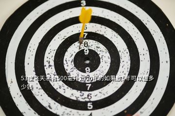 53度飛天茅臺(tái)500毫升2020年的如果放5年可以值多少錢(qián)