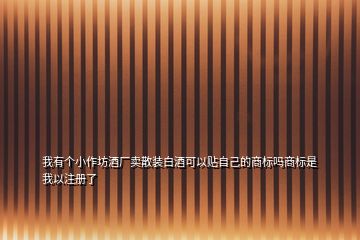 我有個小作坊酒廠賣散裝白酒可以貼自己的商標(biāo)嗎商標(biāo)是我以注冊了