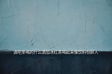 酒吧里喝的什么酒加冰紅茶喝起來像飲料但醉人