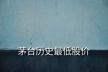 茅臺歷史最低股價