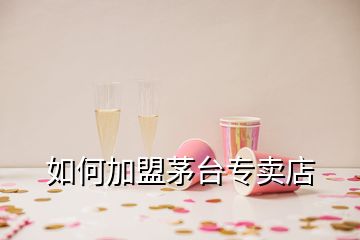 如何加盟茅臺(tái)專賣店