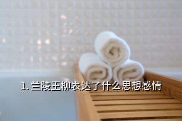 1. 蘭陵王柳表達了什么思想感情