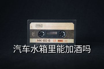 汽車(chē)水箱里能加酒嗎