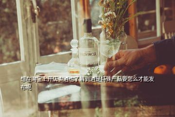 想在淘寶上開店賣酒也了解到酒是特殊產(chǎn)品要怎么才能發(fā)布呢