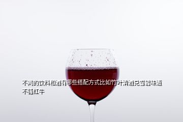 不同的飲料和酒有哪些搭配方式比如竹葉清酒兌雪碧味道不錯紅牛