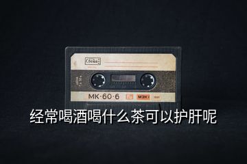 經常喝酒喝什么茶可以護肝呢