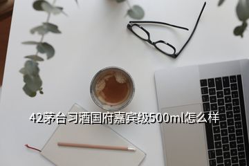 42茅臺(tái)習(xí)酒國府嘉賓級(jí)500ml怎么樣