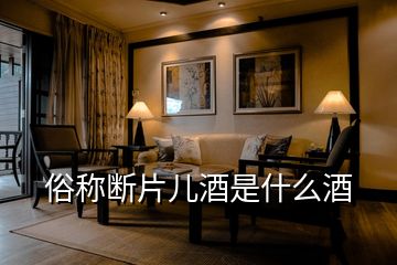 俗稱斷片兒酒是什么酒