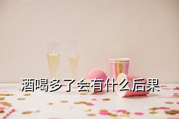 酒喝多了會(huì)有什么后果