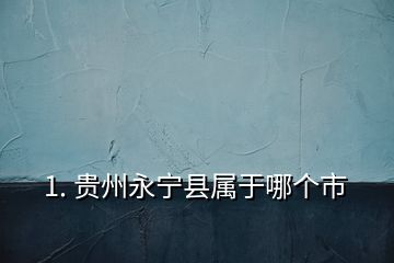 1. 貴州永寧縣屬于哪個(gè)市