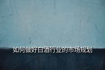 如何做好白酒行業(yè)的市場(chǎng)規(guī)劃