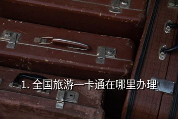 1. 全國旅游一卡通在哪里辦理