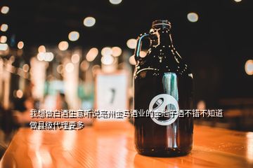 我想做白酒生意聽說亳州金馬酒業(yè)的金池子酒不錯不知道做縣級代理要多