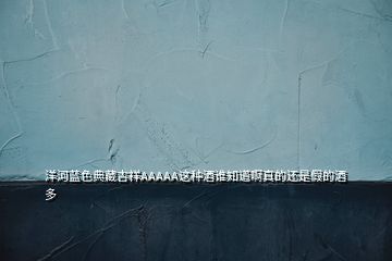 洋河藍色典藏吉祥AAAAA這種酒誰知道啊真的還是假的酒多