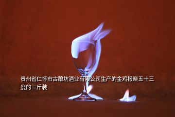 貴州省仁懷市古釀坊酒業(yè)有限公司生產(chǎn)的金雞報曉五十三度的三斤裝