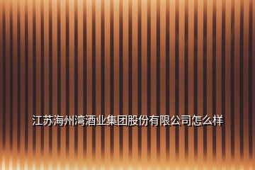 江蘇海州灣酒業(yè)集團股份有限公司怎么樣