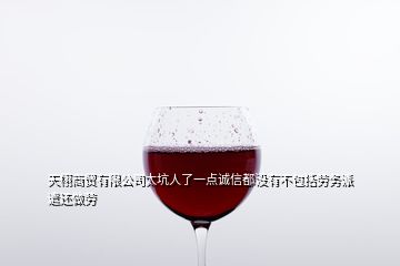 天栩商貿(mào)有限公司太坑人了一點(diǎn)誠(chéng)信都沒有不包括勞務(wù)派遣還做勞
