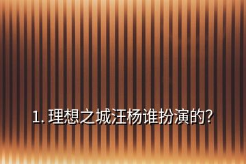 1. 理想之城汪楊誰扮演的？