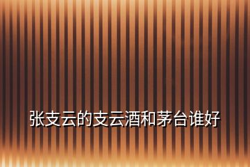 張支云的支云酒和茅臺(tái)誰好